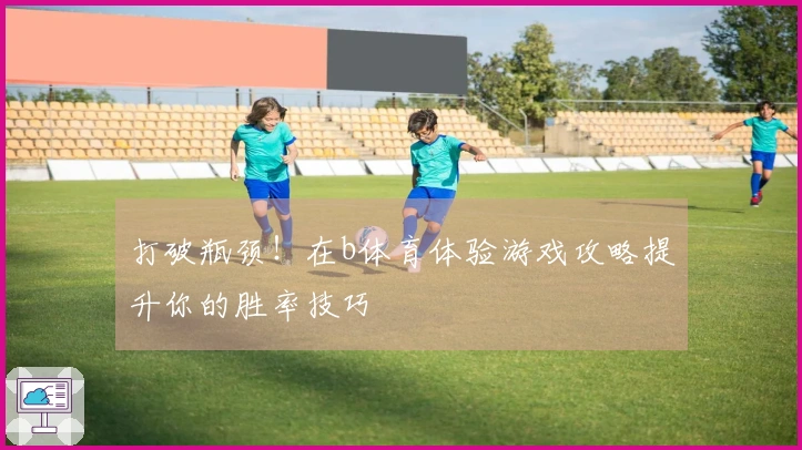 打破瓶颈！在b体育体验游戏攻略提升你的胜率技巧