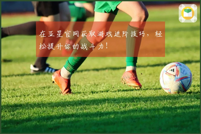 在亚星官网获取游戏进阶技巧，轻松提升你的战斗力！