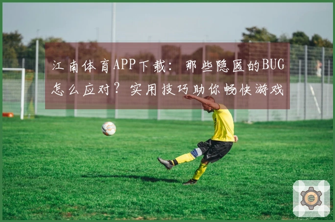 江南体育APP下载：那些隐匿的BUG怎么应对？实用技巧助你畅快游戏
