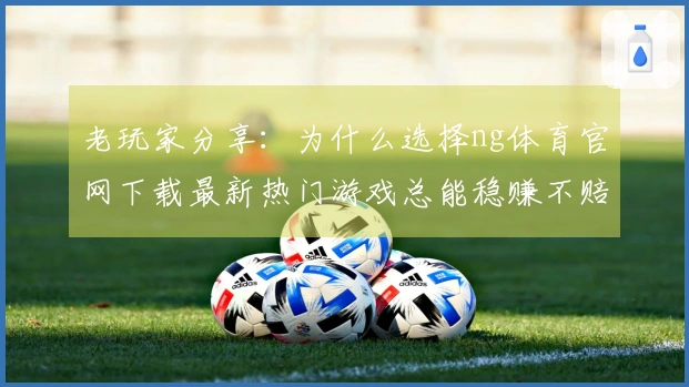 老玩家分享：为什么选择ng体育官网下载最新热门游戏总能稳赚不赔？
