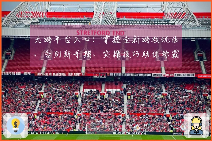 九游平台入口：掌握全新游戏玩法，告别新手期，实操技巧助你称霸战场