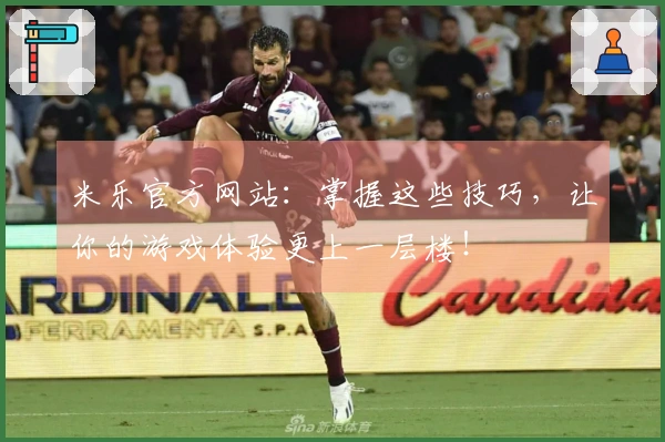 米乐官方网站：掌握这些技巧，让你的游戏体验更上一层楼！
