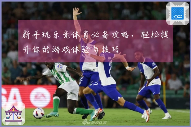 新手玩乐竞体育必备攻略，轻松提升你的游戏体验与技巧