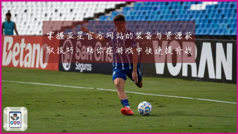 掌握亚星官方网站的装备与资源获取技巧，助你在游戏中快速提升战斗力