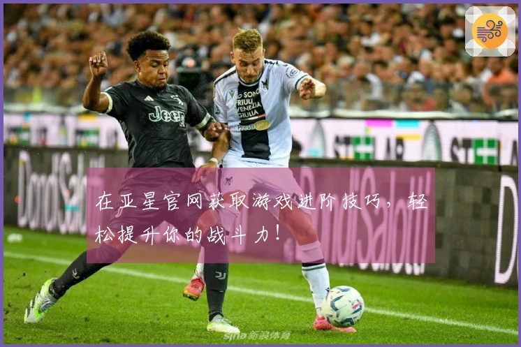 在亚星官网获取游戏进阶技巧，轻松提升你的战斗力！