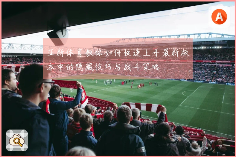 亚新体育教你如何快速上手最新版本中的隐藏技巧与战斗策略