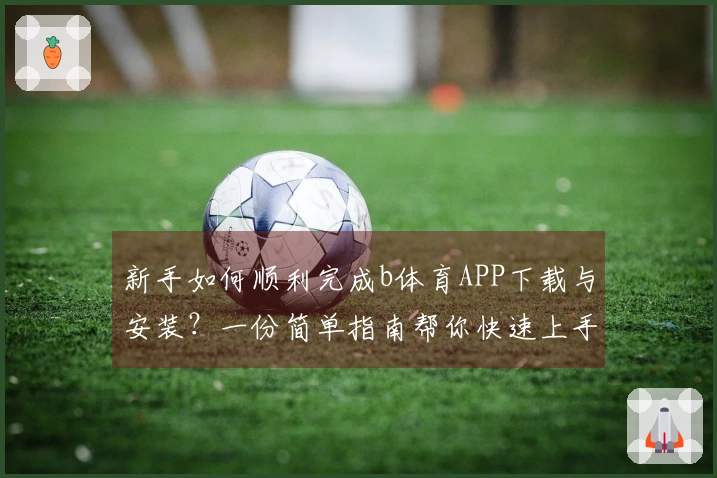 新手如何顺利完成b体育APP下载与安装？一份简单指南帮你快速上手！
