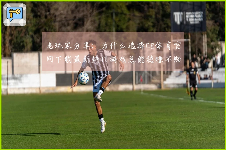 老玩家分享：为什么选择ng体育官网下载最新热门游戏总能稳赚不赔？