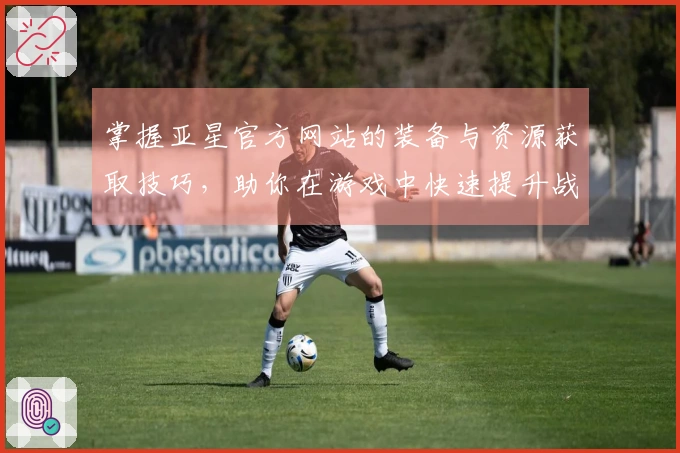 掌握亚星官方网站的装备与资源获取技巧，助你在游戏中快速提升战斗力