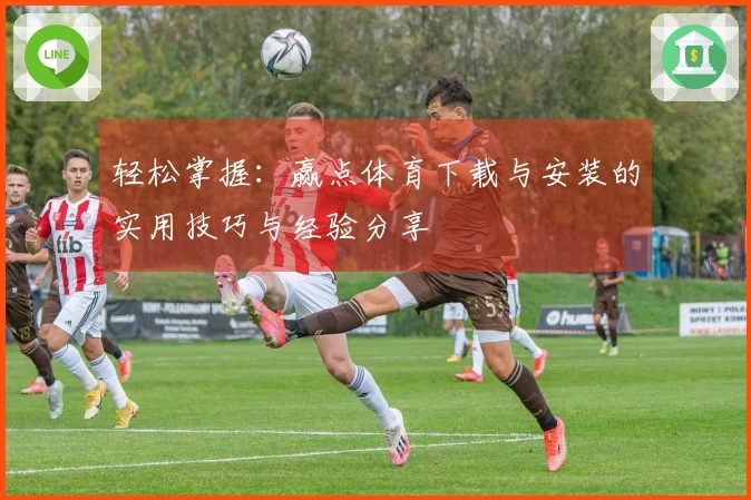 轻松掌握：赢点体育下载与安装的实用技巧与经验分享