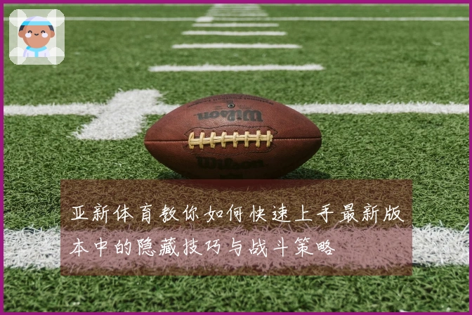 亚新体育教你如何快速上手最新版本中的隐藏技巧与战斗策略