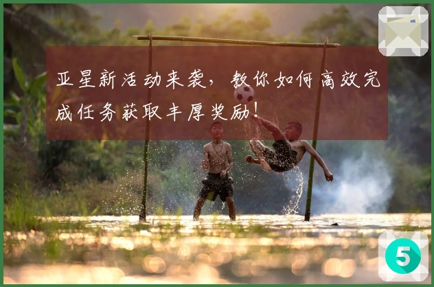 亚星新活动来袭，教你如何高效完成任务获取丰厚奖励！