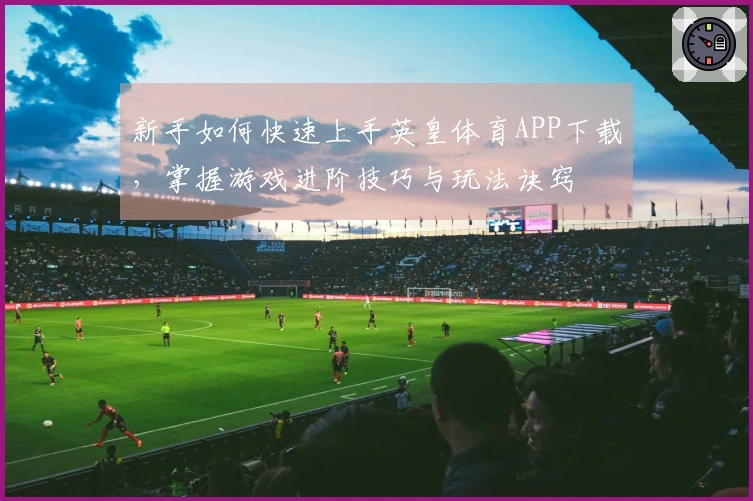 新手如何快速上手英皇体育APP下载，掌握游戏进阶技巧与玩法诀窍