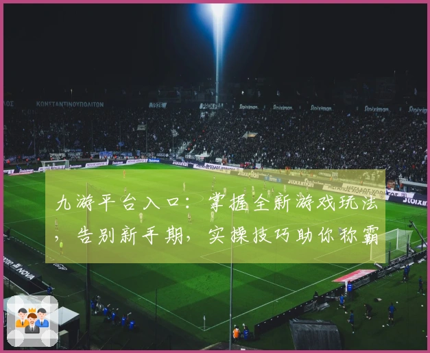 九游平台入口：掌握全新游戏玩法，告别新手期，实操技巧助你称霸战场
