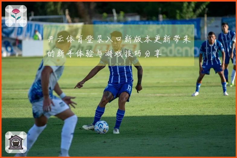 开云体育登录入口新版本更新带来的新手体验与游戏技巧分享