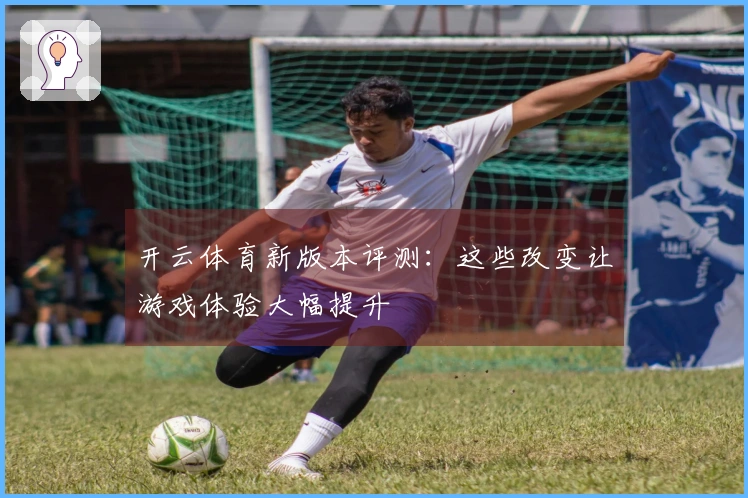开云体育新版本评测：这些改变让游戏体验大幅提升