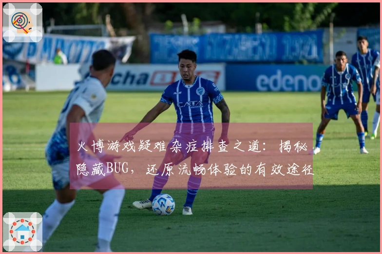 火博游戏疑难杂症排查之道：揭秘隐藏BUG，还原流畅体验的有效途径